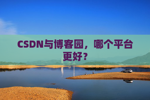 CSDN与博客园，哪个平台更好？